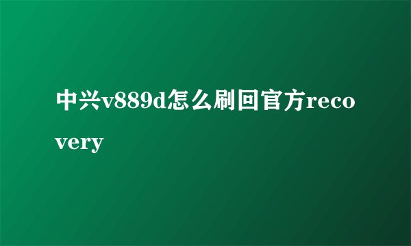 中兴v889d怎么刷回官方recovery