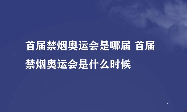 首届禁烟奥运会是哪届 首届禁烟奥运会是什么时候