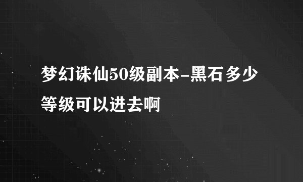 梦幻诛仙50级副本-黑石多少等级可以进去啊