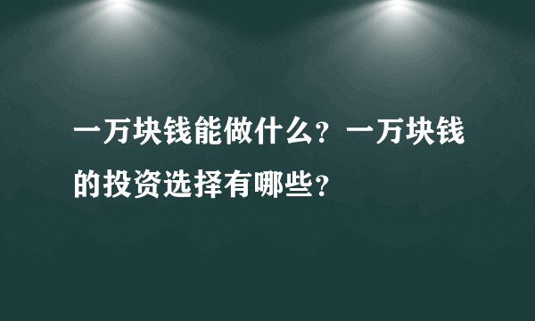 一万块钱能做什么?一万块钱的投资选择有哪些?