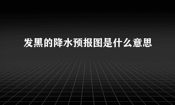 发黑的降水预报图是什么意思