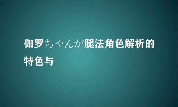 伽罗ちゃんが腿法角色解析的特色与