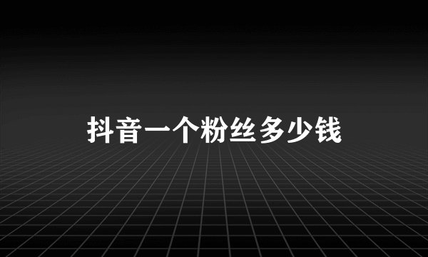 抖音一个粉丝多少钱