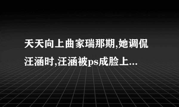 天天向上曲家瑞那期,她调侃汪涵时,汪涵被ps成脸上有红晕时候的...