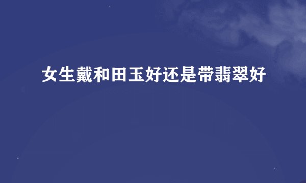 女生戴和田玉好还是带翡翠好