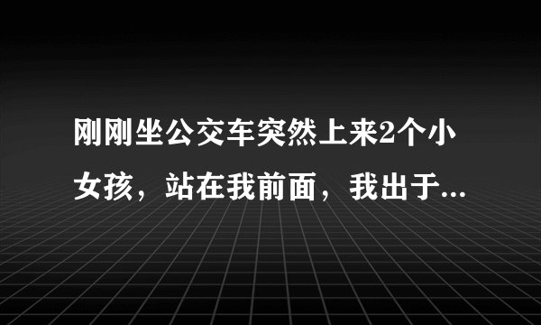刚刚坐公交车突然上来2个小女孩，站在我前面，我出于内向 不好意思和她家长说让她坐我的座，急得我心如
