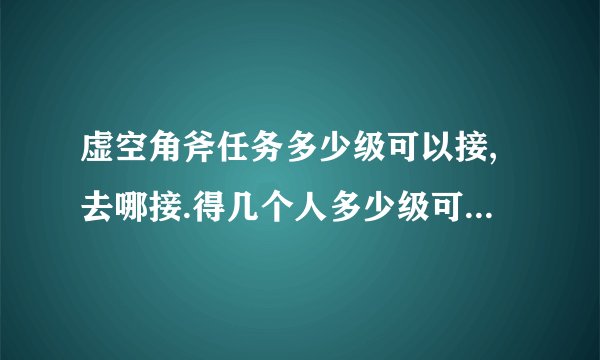 虚空角斧任务多少级可以接,去哪接.得几个人多少级可以做,详细点