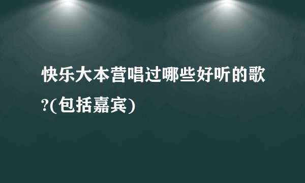 快乐大本营唱过哪些好听的歌?(包括嘉宾)