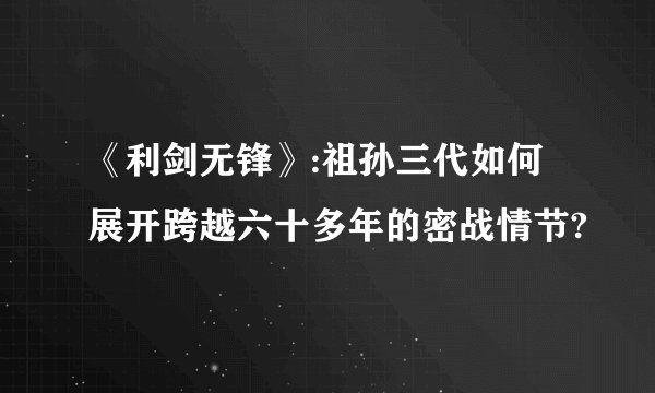 《利剑无锋》:祖孙三代如何展开跨越六十多年的密战情节?