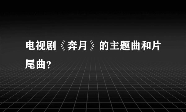 电视剧《奔月》的主题曲和片尾曲？
