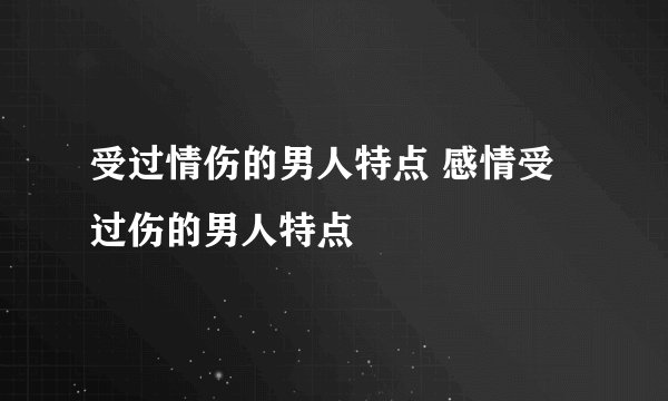 受过情伤的男人特点 感情受过伤的男人特点