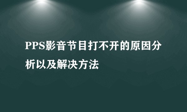 PPS影音节目打不开的原因分析以及解决方法