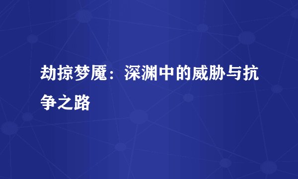 劫掠梦魇：深渊中的威胁与抗争之路