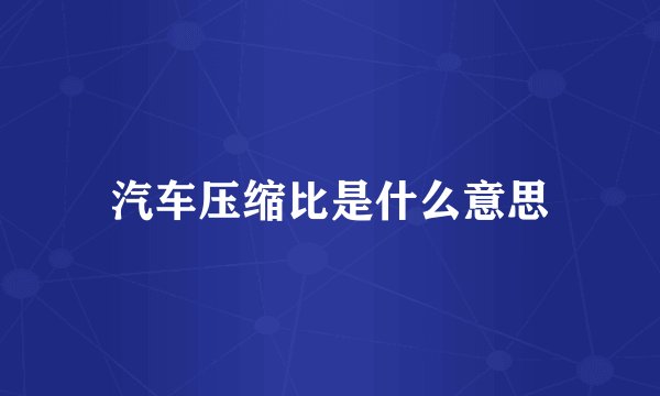 汽车压缩比是什么意思
