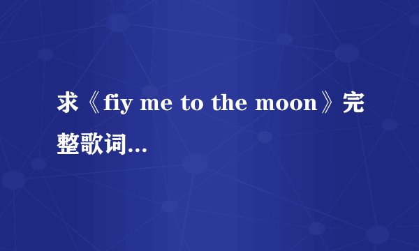 求《fiy me to the moon》完整歌词，中英文的都要