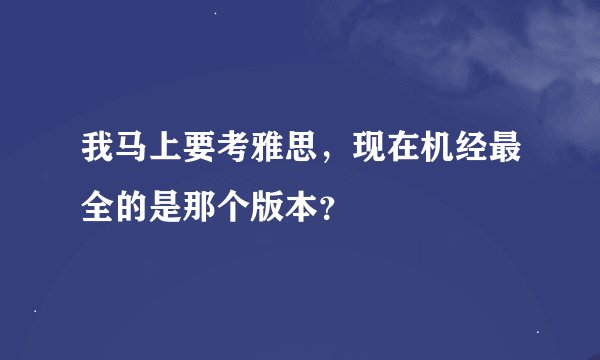 我马上要考雅思，现在机经最全的是那个版本？