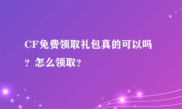CF免费领取礼包真的可以吗？怎么领取？