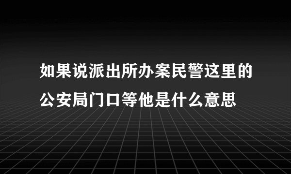 如果说派出所办案民警这里的公安局门口等他是什么意思
