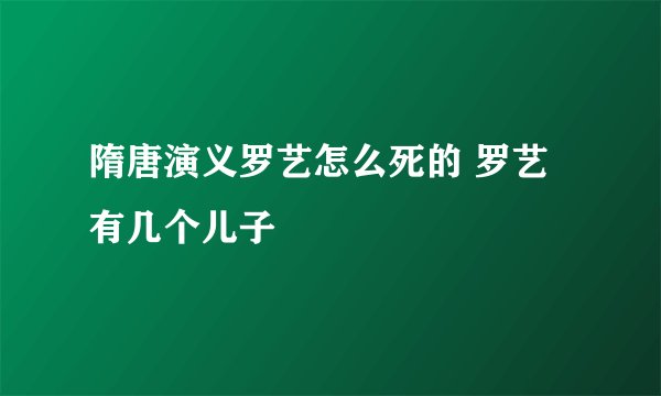隋唐演义罗艺怎么死的 罗艺有几个儿子