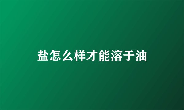 盐怎么样才能溶于油