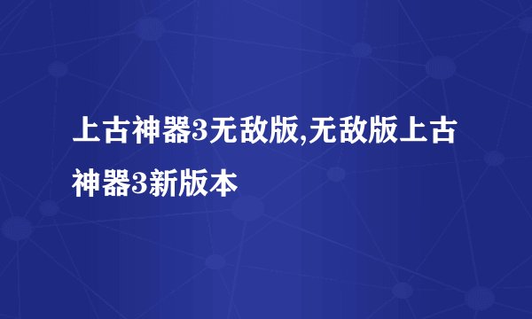 上古神器3无敌版,无敌版上古神器3新版本