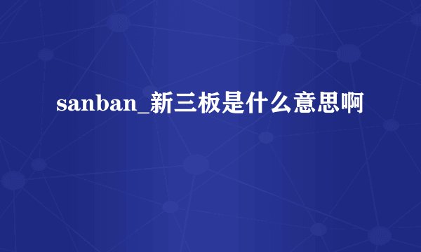 sanban_新三板是什么意思啊
