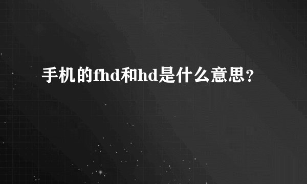 手机的fhd和hd是什么意思？