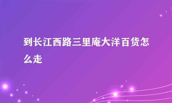 到长江西路三里庵大洋百货怎么走