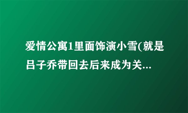 爱情公寓1里面饰演小雪(就是吕子乔带回去后来成为关谷女朋友的...