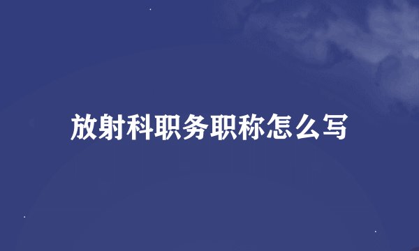 放射科职务职称怎么写