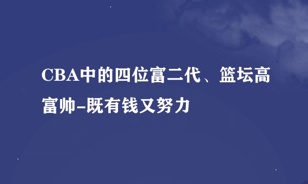CBA中的四位富二代、篮坛高富帅-既有钱又努力
