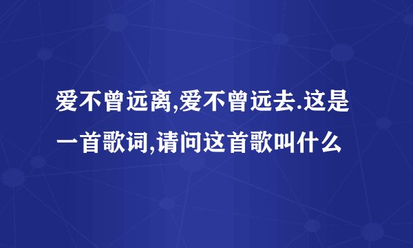 爱不曾远离,爱不曾远去.这是一首歌词,请问这首歌叫什么