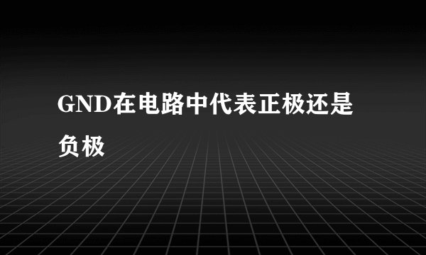 GND在电路中代表正极还是负极