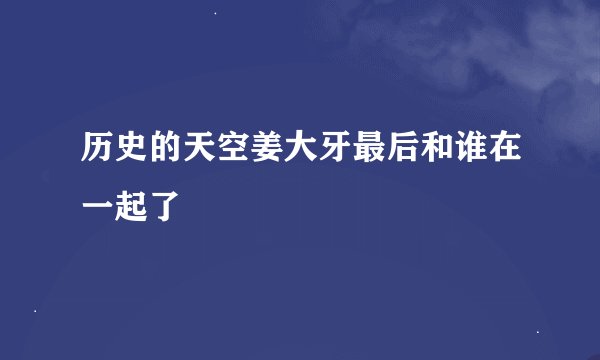 历史的天空姜大牙最后和谁在一起了