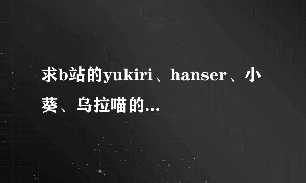 求b站的yukiri、hanser、小葵、乌拉喵的详细简介
