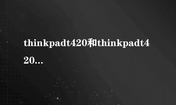 thinkpadt420和thinkpadt420s有什么区别呢？