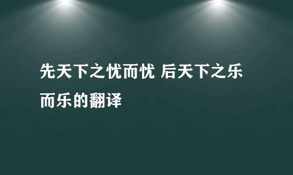 先天下之忧而忧 后天下之乐而乐的翻译