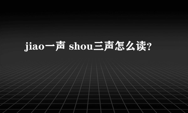 jiao一声 shou三声怎么读？