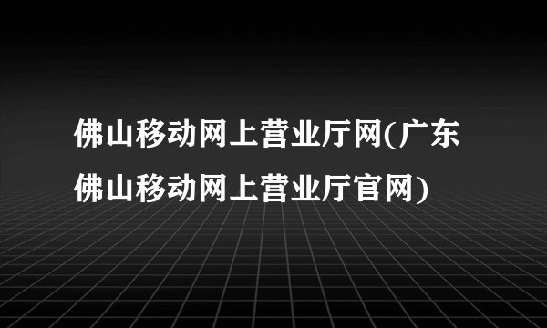 佛山移动网上营业厅网(广东佛山移动网上营业厅官网)