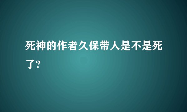 死神的作者久保带人是不是死了?