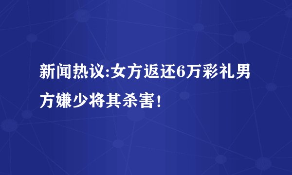 新闻热议:女方返还6万彩礼男方嫌少将其杀害!