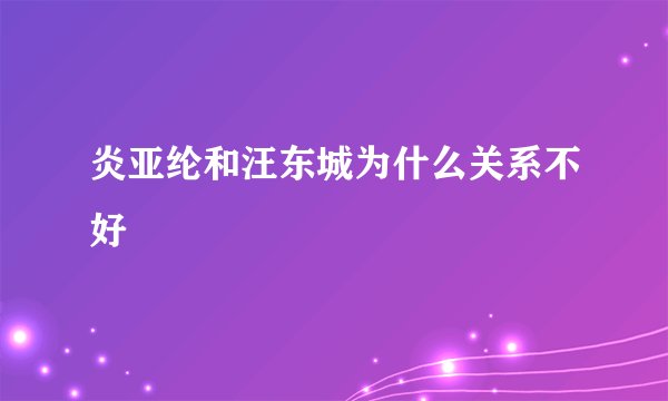 炎亚纶和汪东城为什么关系不好