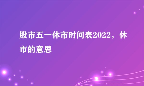 股市五一休市时间表2022，休市的意思