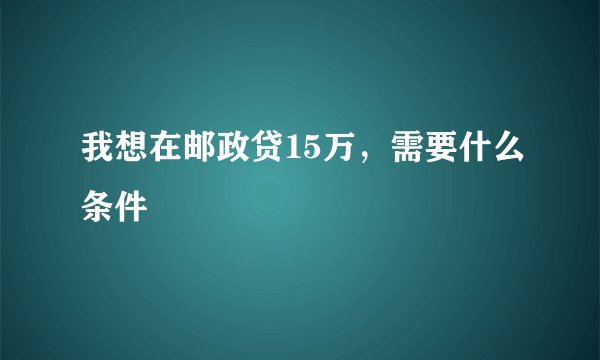我想在邮政贷15万，需要什么条件
