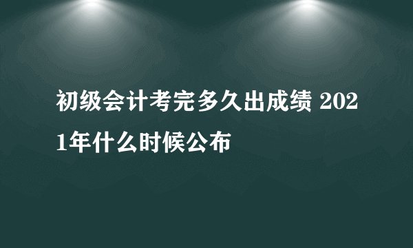 初级会计考完多久出成绩 2021年什么时候公布