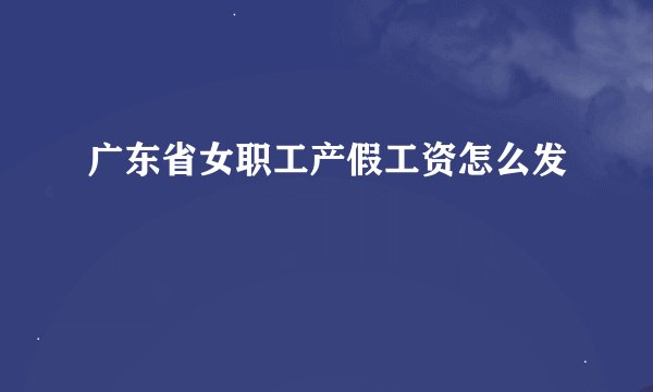 广东省女职工产假工资怎么发