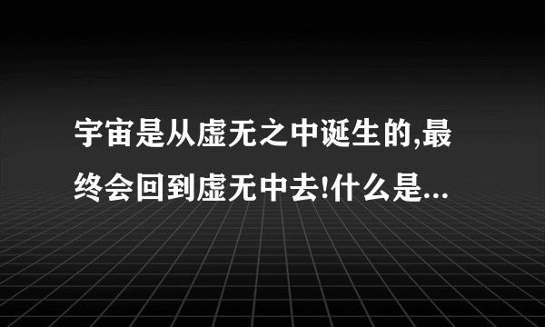 宇宙是从虚无之中诞生的,最终会回到虚无中去!什么是“虚无”?