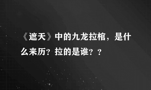 《遮天》中的九龙拉棺，是什么来历？拉的是谁？？