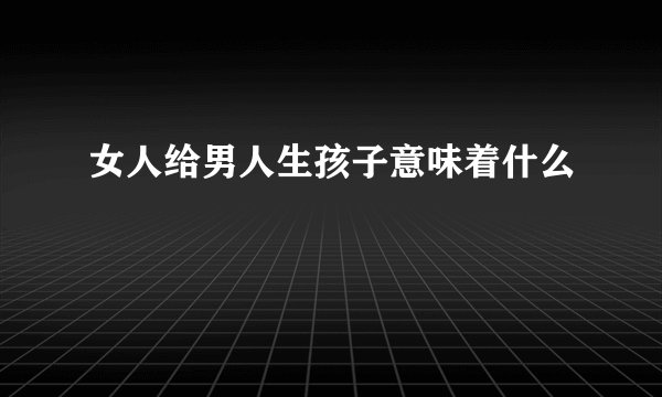 女人给男人生孩子意味着什么