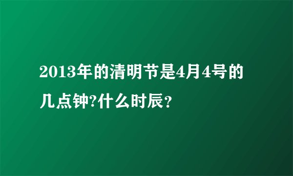 2013年的清明节是4月4号的几点钟?什么时辰？